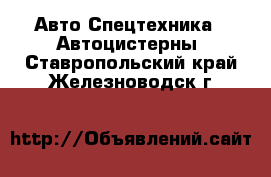 Авто Спецтехника - Автоцистерны. Ставропольский край,Железноводск г.